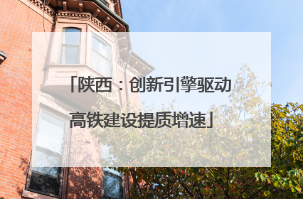 陕西：创新引擎驱动高铁建设提质增速